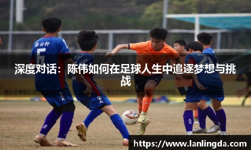 深度对话：陈伟如何在足球人生中追逐梦想与挑战