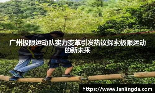 广州极限运动队实力变革引发热议探索极限运动的新未来