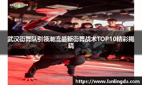 武汉街舞队引领潮流最新街舞战术TOP10精彩揭晓